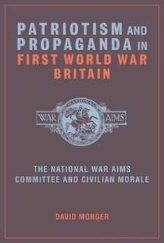 Patriotism and Propaganda in First World War Britain: The National War Aims Committee and Civilian Morale