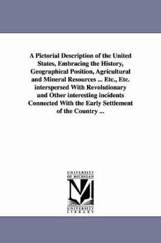 A Pictorial Description of the United States, Embracing the History, Geographical Position, Agricultural and Mineral Resources ... Etc., Etc. ... With the Early Settlement of the Countr