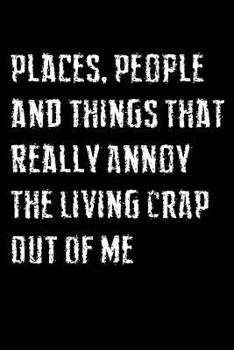 Places, People And Things That Really Annoy The Living Crap Out Of Me: Dot Grid 6x9 Notebook And Humor Journal To Write Your Rage