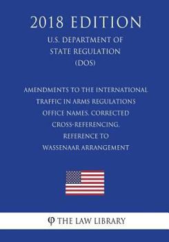 Amendments to the International Traffic in Arms Regulations - Office Names, Corrected Cross-Referencing, Reference to Wassenaar Arrangement (U.S. Department of State Regulation) (Dos) (2018 Edition)