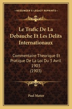 Le Trafic De La Debauche Et Les Delits Internationaux: Commentaire Theorique Et Pratique De La Loi Du 3 Avril 1903 (1903)