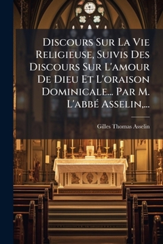 Discours Sur La Vie Religieuse, Suivis Des Discours Sur L'amour De Dieu Et L'oraison Dominicale... Par M. L'abbé Asselin,...