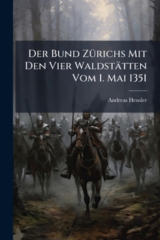 Der Bund Zürichs Mit Den Vier Waldstätten Vom 1. Mai 1351: Mit Bemerkungen Über Die Ältesten Verhältnisse Von Uri Und Schwyz...