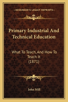 Paperback Primary Industrial And Technical Education: What To Teach, And How To Teach It (1871) Book