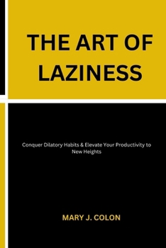 THE ART OF LAZINESS: Conquer Dilatory Habits & Elevate Your Productivity to New Heights