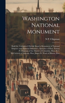 Washington National Monument: Shall the Unfinished Obelisk Stand a Monument of National Disgrace and National Dishonor?: Speeches of Hon. Norton P. ... Arizona, Hon. Jasper D. Ward of Illinois, Hon