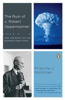 The Ruin of J. Robert Oppenheimer and the Birth of the Modern Arms Race