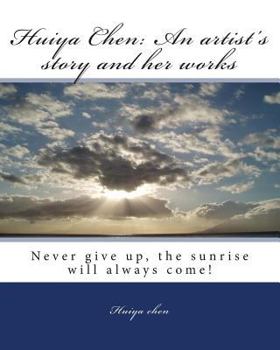 Paperback Huiya Chen: An artist's story and her works: Never Give Up, The Sunrise Will Always Come! Book