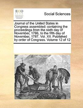 Journal of the United States in Congress assembled: containing the proceedings from the sixth day of November, 1786, to the fifth day of November, ... by order of Congress. Volume 12 of 12
