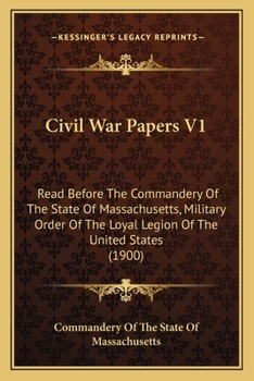 Civil War Papers V1: Read Before The Commandery Of The State Of Massachusetts, Military Order Of The Loyal Legion Of The United States