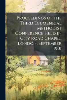 Proceedings of the Third Ecumenical Methodist Conference Held in City Road Chapel, London, September 1901