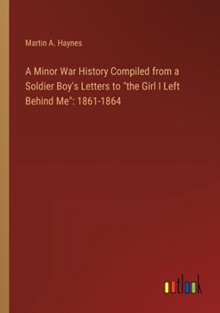 A Minor War History Compiled from a Soldier Boy's Letters to "the Girl I Left Behind Me": 1861-1864