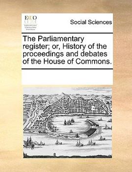 Paperback The Parliamentary Register; Or, History of the Proceedings and Debates of the House of Commons. Book