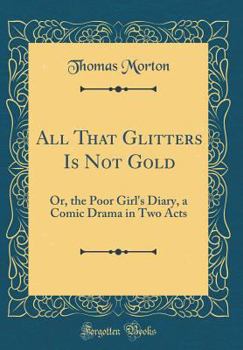 Hardcover All That Glitters Is Not Gold: Or, the Poor Girl's Diary, a Comic Drama in Two Acts (Classic Reprint) Book