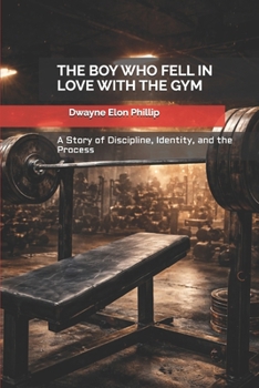 THE BOY WHO FELL IN LOVE WITH THE GYM: A Story of Discipline, Identity, and the Process