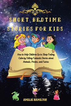 Paperback Short Bedtime Stories for Kids: How to Help Children Go to Sleep Feeling Calm by Telling Fantastic Stories about Animals, Pirates, and Fairies Book