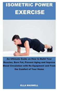 Paperback Isometric Power Exercise: An Ultimate Guide on How to Build Your Muscles, Burn Fat, Prevent Aging and Improve Blood Circulation with No Equipmen Book