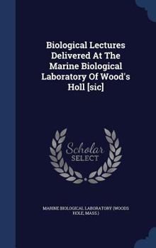 Biological Lectures Delivered at the Marine Biological Laboratory of Wood's Holl [Sic]