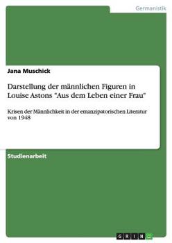 Paperback Darstellung der männlichen Figuren in Louise Astons "Aus dem Leben einer Frau": Krisen der Männlichkeit in der emanzipatorischen Literatur von 1948 [German] Book