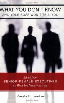 What You Don't Know and Your Boss Won't Tell You: Advice from Senior Female Executives on What You Need to Succeed