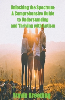 Unlocking the Spectrum: A Comprehensive Guide to Understanding and Thriving with Autism