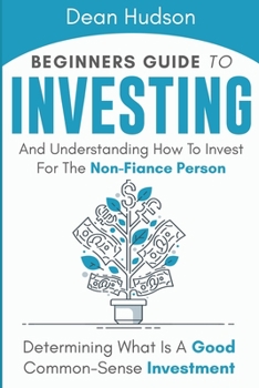 Beginners Guide To Investing And Understanding How To Invest For The Non-Finance Person: Determining What Is A Good Common-Sense Investment