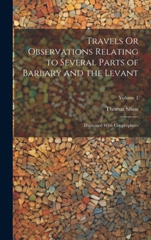 Hardcover Travels Or Observations Relating to Several Parts of Barbary and the Levant: Illustrated With Copperplates; Volume 1 Book