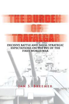 The Burden of Trafalgar: Decisive Battle and Naval Strategic Expectations on the Eve of the First World War: Naval War College Newport Papers 6