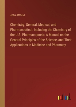 Chemistry, General, Medical, and Pharmaceutical: Including the Chemistry of the U.S. Pharmacopoeia: A Manual on the General Principles of the Science,