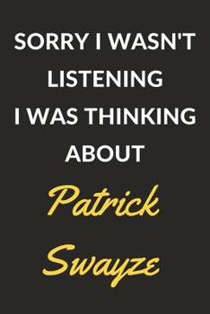 Sorry I Wasn't Listening I Was Thinking About Patrick Swayze: Patrick Swayze Journal Notebook to Write Down Things, Take Notes, Record Plans or Keep Track of Habits (6" x 9" - 120 Pages)