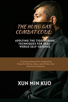 The Hung Gar Combat Code: Applying the Tiger-Crane Techniques for Real-World Self-Defense: A Training Manual for Integrating Powerful Blocks, Grips, and Strikes into Practical Scenarios