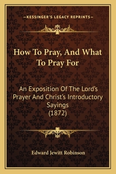 Paperback How To Pray, And What To Pray For: An Exposition Of The Lord's Prayer And Christ's Introductory Sayings (1872) Book