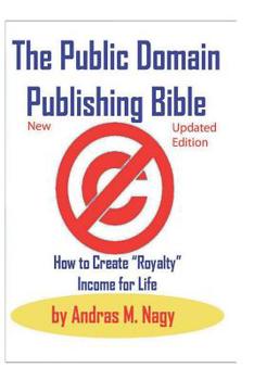 The Public Domain Publishing Bible: How to Create Royalty Income for Life: 2019 New and Updated Edition