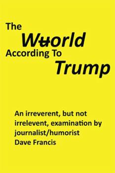 Hardcover The Wuorld According to Trump: An Irreverent, but Not Irrelevent, Examination by Journalist/Humorist Dave Francis Book