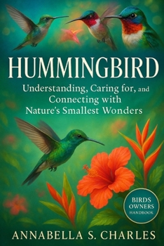 HUMMINGBIRD: Understanding, Caring for, and Connecting with Nature’s Smallest Wonders