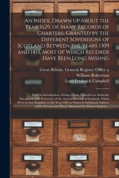 An index, drawn up about the year 1629, of many records of charters, granted by the different sovereigns of Scotland between the years 1309 and 1413, ... giving a state, founded on authentic