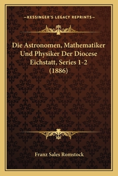 Paperback Die Astronomen, Mathematiker Und Physiker Der Diocese Eichstatt, Series 1-2 (1886) [German] Book