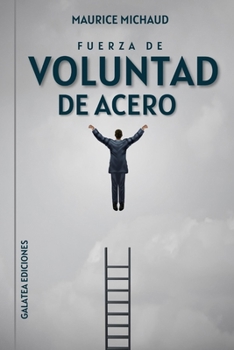 Fuerza de voluntad de acero: Cómo desarrollar el músculo de la voluntad y construir autodisciplina