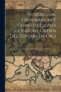 Paperback Fundacion, Ordenanzas Y Constituciones Del Insigne Orden Del Toyson De Oro: Previligios Y Exempciones Concedidas A Sus Cavalleros ... Año 1726 [Spanish] Book