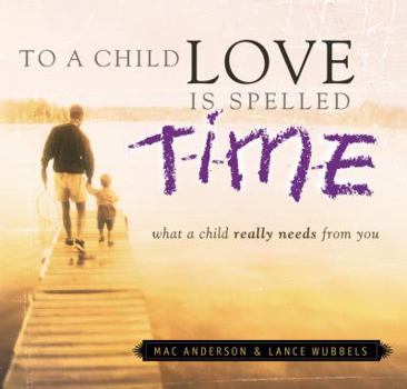 Hardcover To a Child Love Is Spelled Time: What a Child Really Needs from You Book
