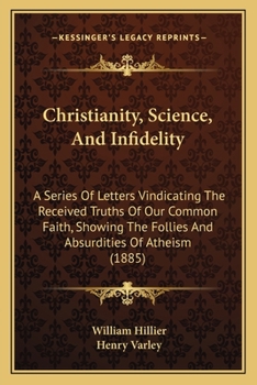 Paperback Christianity, Science, And Infidelity: A Series Of Letters Vindicating The Received Truths Of Our Common Faith, Showing The Follies And Absurdities Of Book