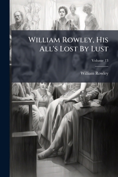 William Rowley, His All's Lost By Lust: And A Shoemaker, A Gentleman