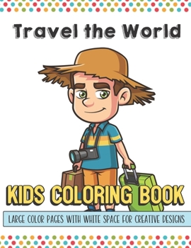 Travel The World Kids Coloring Book Large Color Pages With White Space For Creative Designs: Let Your Imagination and Creativity Run Wild with this Fun Activity Book for Children of All Ages.
