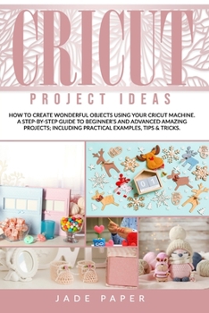 Paperback Cricut Project Ideas: How to Create Wonderful Objects Using your Cricut Machine. A Step-by-Step Guide to Beginners and Advanced Amazing Proj Book
