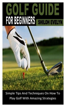 Paperback Golf Guide for Beginners: Simple Tips And Techniques On How To Play Golf With Amazing Strategies Book