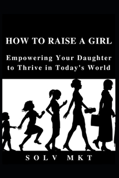 How to Raise a Girl: Empowering Your Daughter to Thrive in Today's World