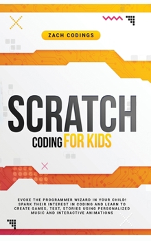 Hardcover Scratch Coding for Kids: Evoke the Programmer Wizard in Your Child! Spark Their Interest in Coding and Learn to Create Games, Text, Stories Usi Book