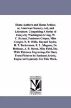 Paperback Home Authors and Home Artists; or, American Scenery, Art, and Literature. Comprising A Series of Essays by Washington Irving, W. C. Bryant, Fenimore C Book