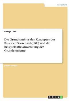 Paperback Die Grundstruktur des Konzeptes der Balanced Scorecard (BSC) und die beispielhafte Anwendung der Grundelemente [German] Book