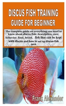 Paperback Discus Fish Training Guide for Beginner: The complete guide on everything you need to know about discus fish: description, care, behavior, food, breed Book